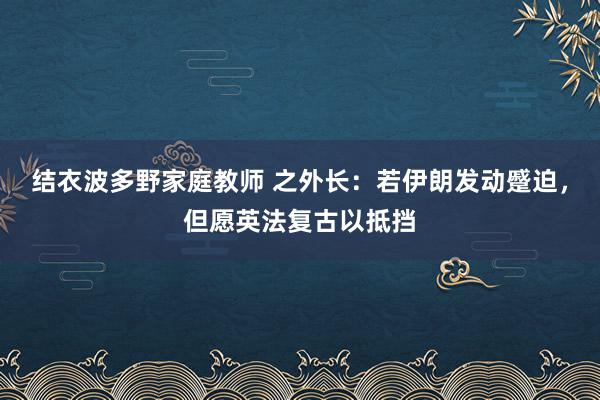 结衣波多野家庭教师 之外长：若伊朗发动蹙迫，但愿英法复古以抵挡