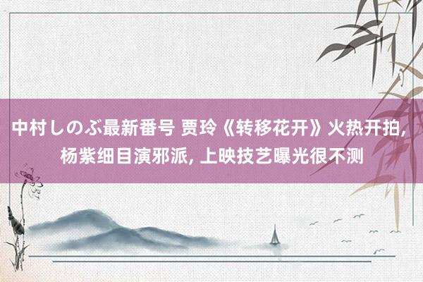 中村しのぶ最新番号 贾玲《转移花开》火热开拍, 杨紫细目演邪派, 上映技艺曝光很不测