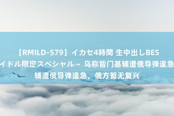 【RMILD-579】イカセ4時間 生中出しBEST ～カリスマアイドル限定スペシャル～ 乌称皆门基辅遭俄导弹遑急，俄方暂无复兴