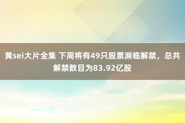 黄sei大片全集 下周将有49只股票濒临解禁，总共解禁数目为83.92亿股