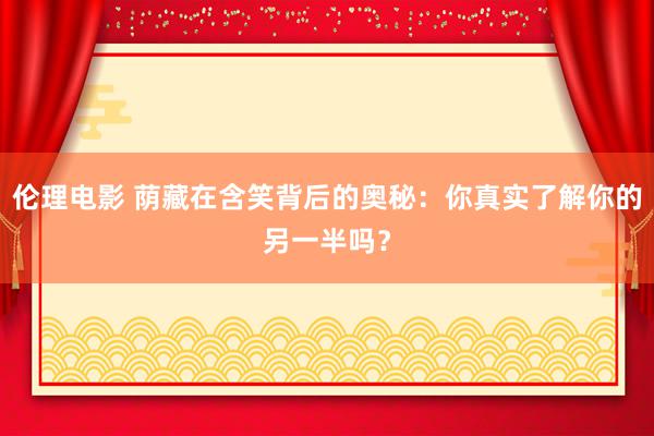 伦理电影 荫藏在含笑背后的奥秘：你真实了解你的另一半吗？