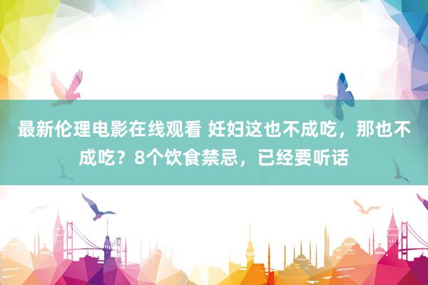 最新伦理电影在线观看 妊妇这也不成吃，那也不成吃？8个饮食禁忌，已经要听话