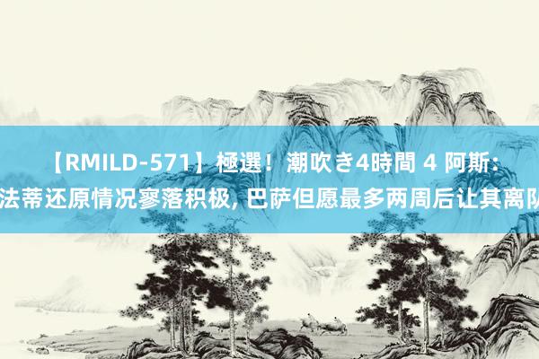 【RMILD-571】極選！潮吹き4時間 4 阿斯: 法蒂还原情况寥落积极, 巴萨但愿最多两周后让其离队