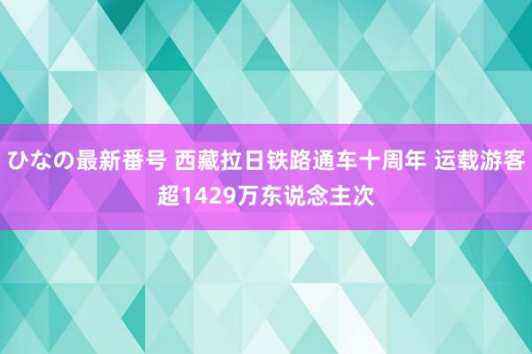 ひなの最新番号 西藏拉日铁路通车十周年 运载游客超1429万东说念主次