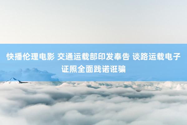 快播伦理电影 交通运载部印发奉告 谈路运载电子证照全面践诺诳骗