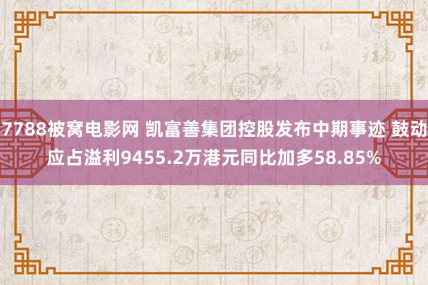 7788被窝电影网 凯富善集团控股发布中期事迹 鼓动应占溢利9455.2万港元同比加多58.85%