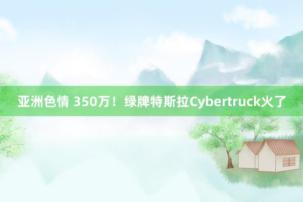 亚洲色情 350万！绿牌特斯拉Cybertruck火了