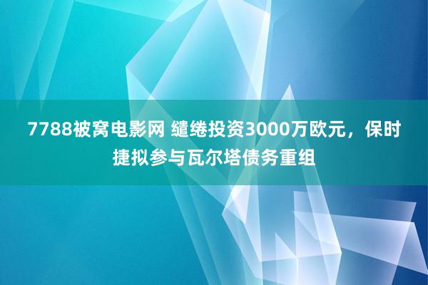 7788被窝电影网 缱绻投资3000万欧元，保时捷拟参与瓦尔塔债务重组