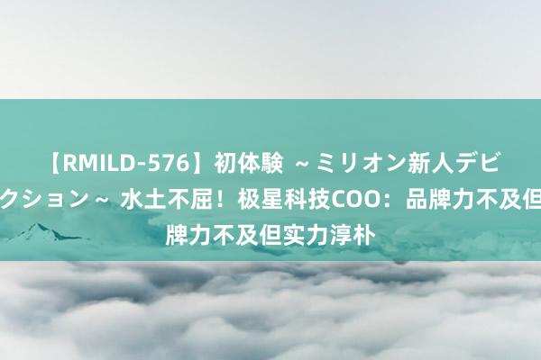 【RMILD-576】初体験 ～ミリオン新人デビューコレクション～ 水土不屈！极星科技COO：品牌力不及但实力淳朴