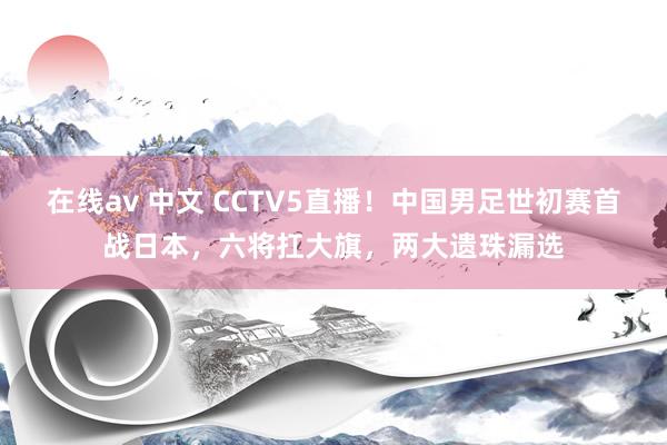 在线av 中文 CCTV5直播！中国男足世初赛首战日本，六将扛大旗，两大遗珠漏选