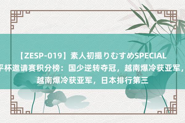 【ZESP-019】素人初撮りむすめSPECIAL Vol.3 U16和平杯邀请赛积分榜：国少逆转夺冠，越南爆冷获亚军，日本排行第三