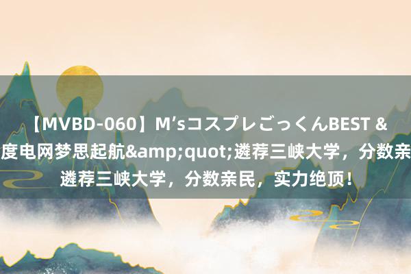 【MVBD-060】M’sコスプレごっくんBEST &quot;国度电网梦思起航&quot;遴荐三峡大学，分数亲民，实力绝顶！