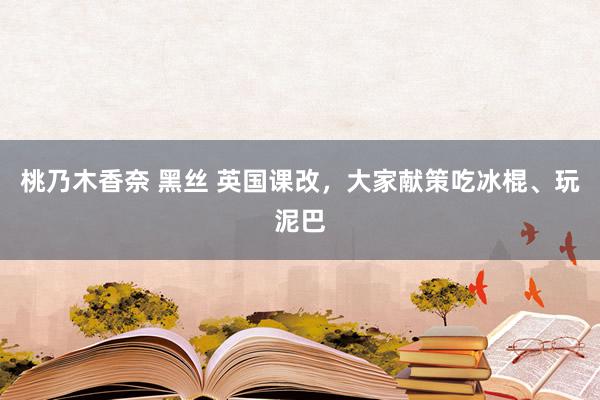 桃乃木香奈 黑丝 英国课改，大家献策吃冰棍、玩泥巴