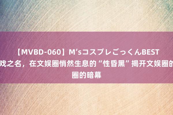 【MVBD-060】M’sコスプレごっくんBEST 借拍戏之名，在文娱圈悄然生息的“性昏黑”揭开文娱圈的暗幕