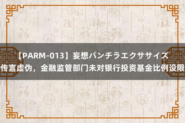 【PARM-013】妄想パンチラエクササイズ 传言虚伪，金融监管部门未对银行投资基金比例设限