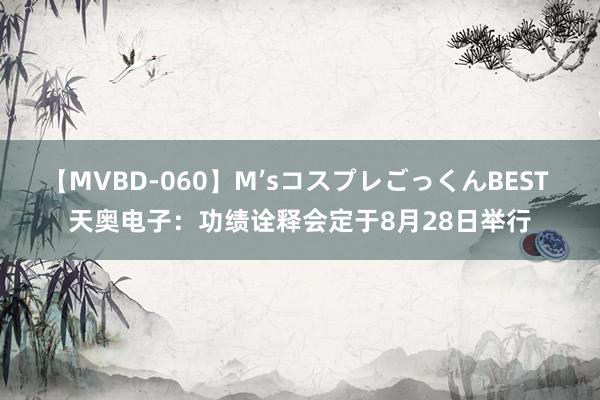 【MVBD-060】M’sコスプレごっくんBEST 天奥电子：功绩诠释会定于8月28日举行