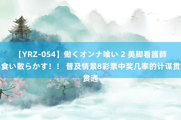 【YRZ-054】働くオンナ喰い 2 美脚看護師を食い散らかす！！ 普及情景8彩票中奖几率的计谋贯通