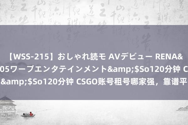 【WSS-215】おしゃれ読モ AVデビュー RENA</a>2012-10-05ワープエンタテインメント&$So120分钟 CSGO账号租号哪家强，靠谱平台保举