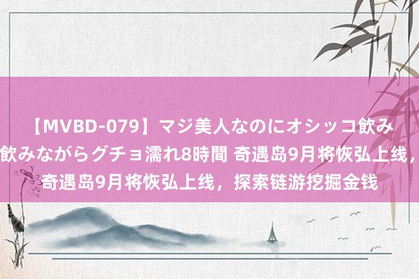 【MVBD-079】マジ美人なのにオシッコ飲みまくり！マゾ飲尿 飲みながらグチョ濡れ8時間 奇遇岛9月将恢弘上线，探索链游挖掘金钱