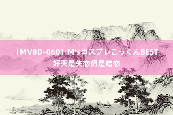 【MVBD-060】M’sコスプレごっくんBEST 好天是失恋仍是暗恋