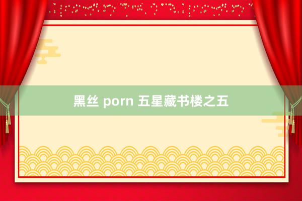 黑丝 porn 五星藏书楼之五