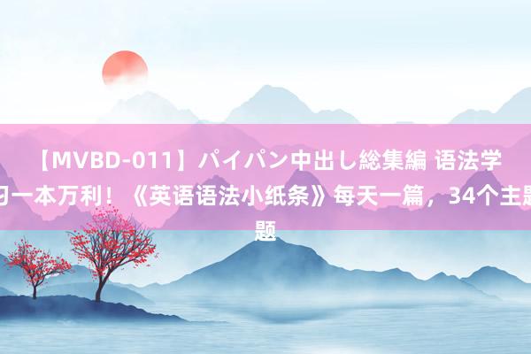 【MVBD-011】パイパン中出し総集編 语法学习一本万利！《英语语法小纸条》每天一篇，34个主题