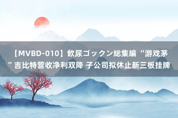 【MVBD-010】飲尿ゴックン総集編 “游戏茅”吉比特营收净利双降 子公司拟休止新三板挂牌