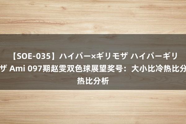 【SOE-035】ハイパー×ギリモザ ハイパーギリモザ Ami 097期赵雯双色球展望奖号：大小比冷热比分析