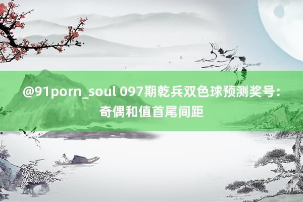 @91porn_soul 097期乾兵双色球预测奖号：奇偶和值首尾间距