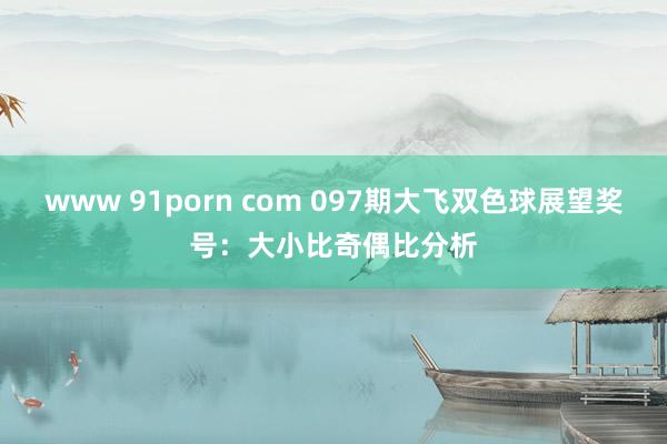 www 91porn com 097期大飞双色球展望奖号：大小比奇偶比分析