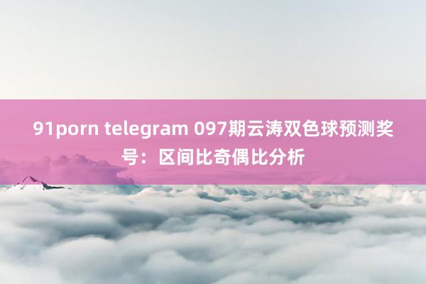 91porn telegram 097期云涛双色球预测奖号：区间比奇偶比分析