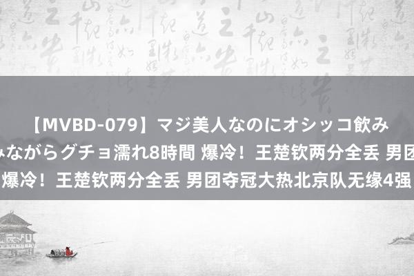 【MVBD-079】マジ美人なのにオシッコ飲みまくり！マゾ飲尿 飲みながらグチョ濡れ8時間 爆冷！王楚钦两分全丢 男团夺冠大热北京队无缘4强