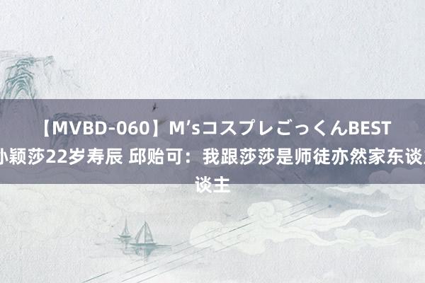 【MVBD-060】M’sコスプレごっくんBEST 孙颖莎22岁寿辰 邱贻可：我跟莎莎是师徒亦然家东谈主