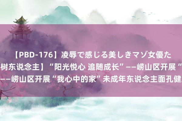 【PBD-176】凌辱で感じる美しきマゾ女優たち8時間 【全环境树德树东说念主】“阳光悦心 追随成长”——崂山区开展“我心中的家”未成年东说念主面孔健康宣讲活动