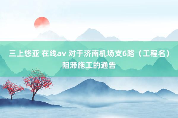 三上悠亚 在线av 对于济南机场支6路（工程名）阻滞施工的通告