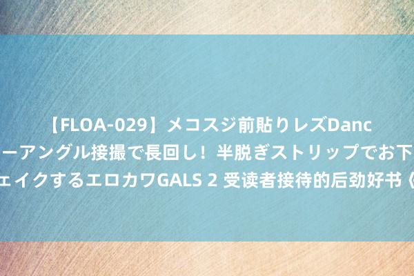 【FLOA-029】メコスジ前貼りレズDance オマ○コ喰い込みをローアングル接撮で長回し！半脱ぎストリップでお下劣にケツをシェイクするエロカワGALS 2 受读者接待的后劲好书《郊野有礼》，号称书荒粮草，一看解君愁