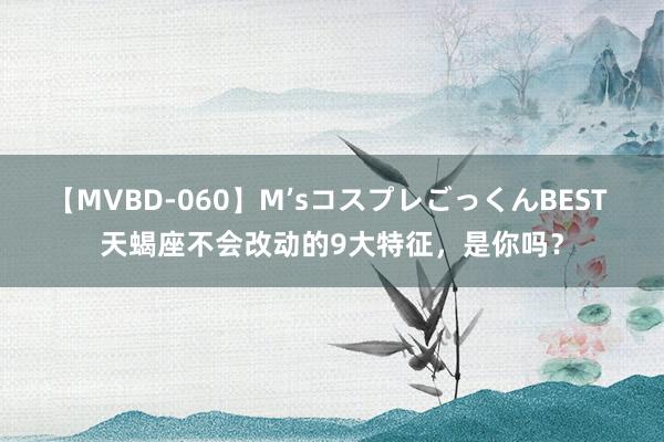 【MVBD-060】M’sコスプレごっくんBEST 天蝎座不会改动的9大特征，是你吗？