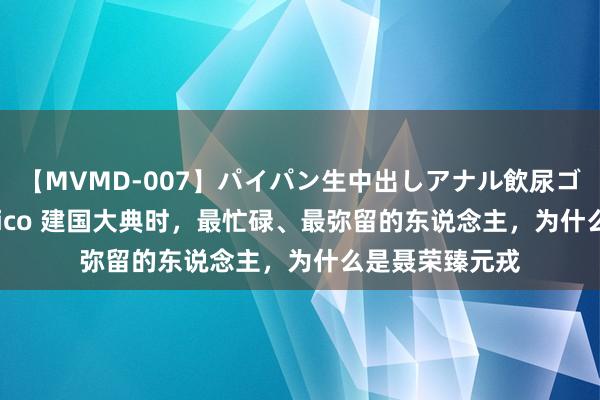 【MVMD-007】パイパン生中出しアナル飲尿ゴックンFUCK rico 建国大典时，最忙碌、最弥留的东说念主，为什么是聂荣臻元戎