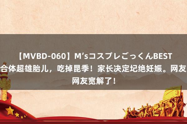 【MVBD-060】M’sコスプレごっくんBEST 四川嵌合体超雄胎儿，吃掉昆季！家长决定圮绝妊娠。网友宽解了！