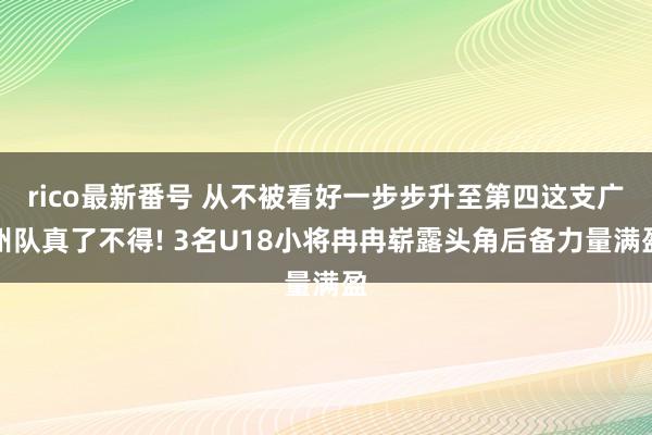 rico最新番号 从不被看好一步步升至第四这支广州队真了不得! 3名U18小将冉冉崭露头角后备力量满盈