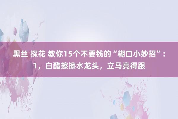 黑丝 探花 教你15个不要钱的“糊口小妙招”：1，白醋擦擦水龙头，立马亮得跟