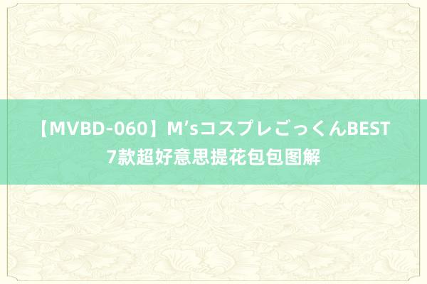 【MVBD-060】M’sコスプレごっくんBEST 7款超好意思提花包包图解