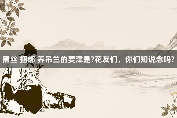 黑丝 捆绑 养吊兰的要津是?花友们，你们知说念吗?