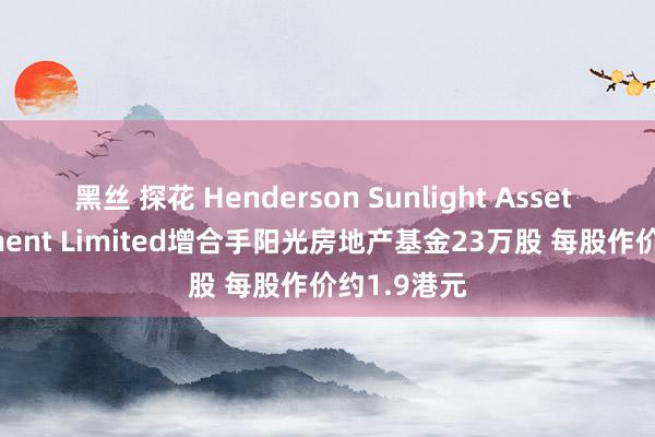 黑丝 探花 Henderson Sunlight Asset Management Limited增合手阳光房地产基金23万股 每股作价约1.9港元