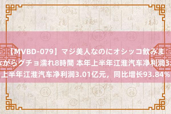 【MVBD-079】マジ美人なのにオシッコ飲みまくり！マゾ飲尿 飲みながらグチョ濡れ8時間 本年上半年江淮汽车净利润3.01亿元，同比增长93.84%